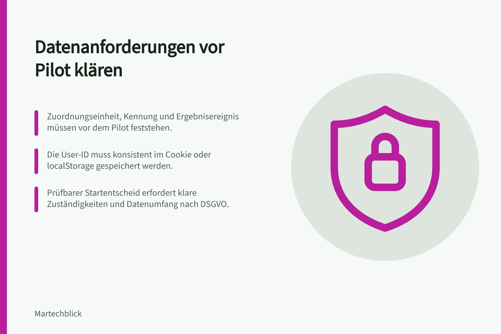 Datenanforderungen vor Pilot klären: Zuordnungseinheit, Kennung und Ergebnisereignis müssen vor dem Pilot feststehen.; Die User-ID muss konsistent im Cookie oder localStorage gespeichert werden.; Prüfbarer Startentscheid erfordert klare Zuständigkeiten und Datenumfang nach DSGVO.