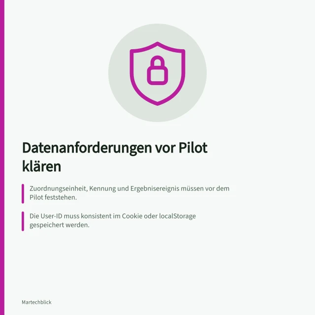 Datenanforderungen vor Pilot klären: Zuordnungseinheit, Kennung und Ergebnisereignis müssen vor dem Pilot feststehen.; Die User-ID muss konsistent im Cookie oder localStorage gespeichert werden.; Prüfbarer Startentscheid erfordert klare Zuständigkeiten und Datenumfang nach DSGVO. Datenanforderungen vor einem Pilotprojekt klären