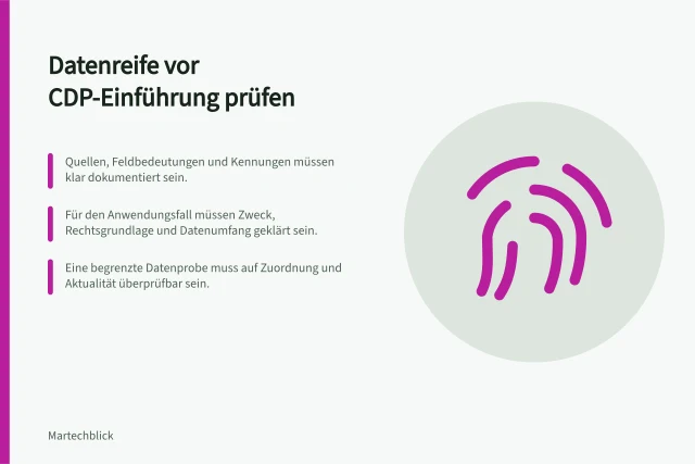 Datenreife vor CDP-Einführung prüfen: Quellen, Feldbedeutungen und Kennungen müssen klar dokumentiert sein.; Für den Anwendungsfall müssen Zweck, Rechtsgrundlage und Datenumfang geklärt sein.; Eine begrenzte Datenprobe muss auf Zuordnung und Aktualität überprüfbar sein. Datenreife vor einer CDP-Einführung bewerten