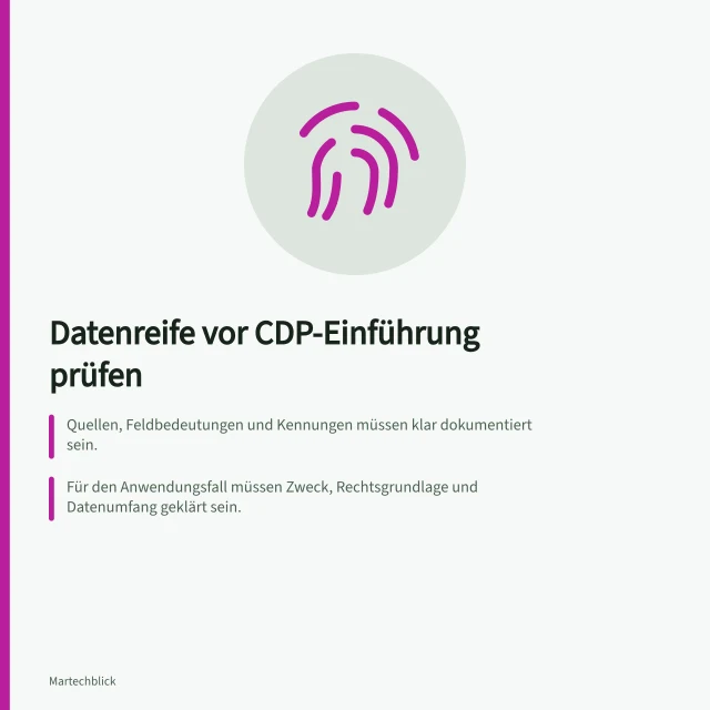 Datenreife vor CDP-Einführung prüfen: Quellen, Feldbedeutungen und Kennungen müssen klar dokumentiert sein.; Für den Anwendungsfall müssen Zweck, Rechtsgrundlage und Datenumfang geklärt sein.; Eine begrenzte Datenprobe muss auf Zuordnung und Aktualität überprüfbar sein. Datenreife vor einer CDP-Einführung bewerten