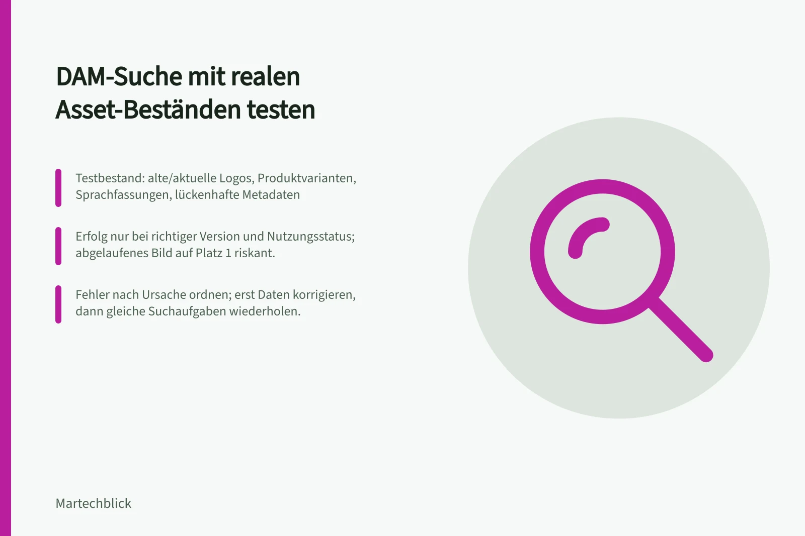 DAM-Suche mit realen Asset-Beständen testen: Testbestand: alte/aktuelle Logos, Produktvarianten, Sprachfassungen, lückenhafte Metadaten; Erfolg nur bei richtiger Version und Nutzungsstatus; abgelaufenes Bild auf Platz 1 riskant.; Fehler nach Ursache ordnen; erst Daten korrigieren, dann gleiche Suchaufgaben wiederholen.